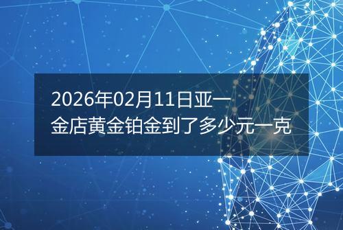 2026年02月11日亚一金店黄金铂金到了多少元一克