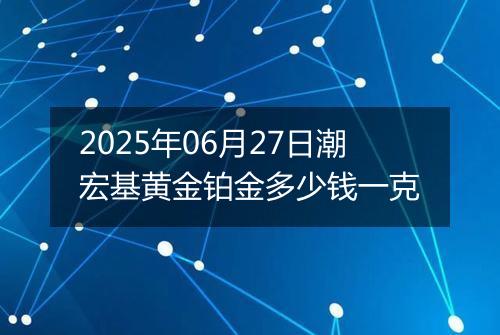 2025年06月27日潮宏基黄金铂金多少钱一克