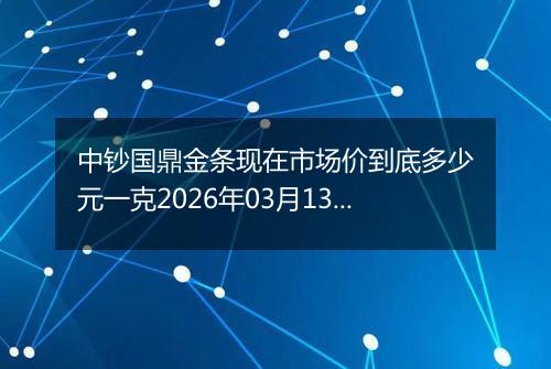 中钞国鼎金条现在市场价到底多少元一克2026年03月13日