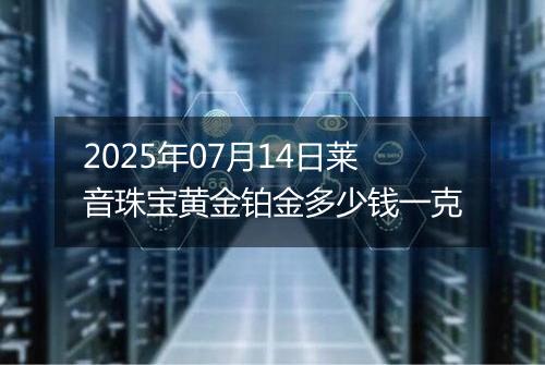 2025年07月14日莱音珠宝黄金铂金多少钱一克