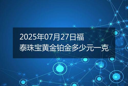 2025年07月27日福泰珠宝黄金铂金多少元一克