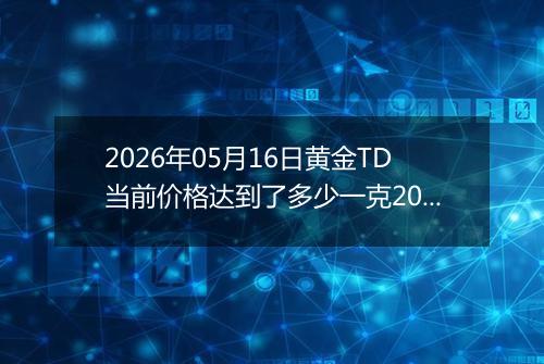 2026年05月16日黄金TD当前价格达到了多少一克2026年05月16日