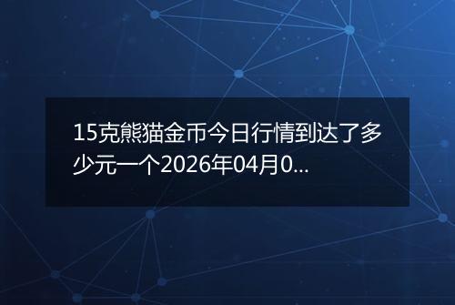 15克熊猫金币今日行情到达了多少元一个2026年04月03日