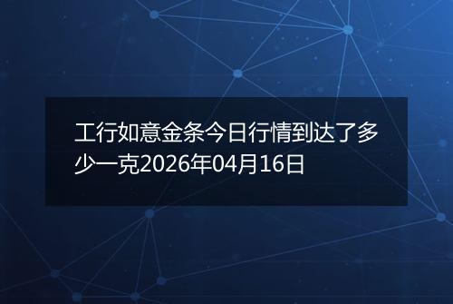 工行如意金条今日行情到达了多少一克2026年04月16日