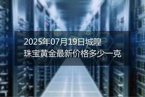 2025年07月19日城隍珠宝黄金最新价格多少一克