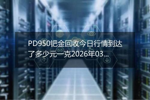 PD950钯金回收今日行情到达了多少元一克2026年03月16日