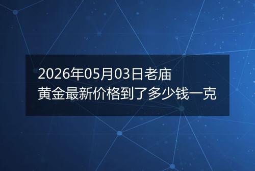 2026年05月03日老庙黄金最新价格到了多少钱一克