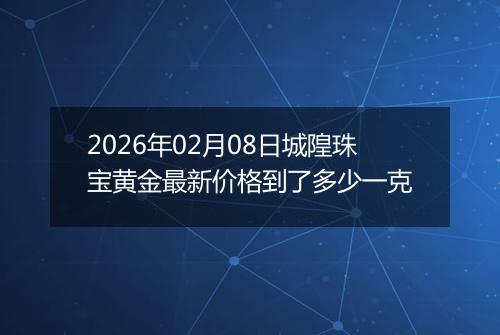 2026年02月08日城隍珠宝黄金最新价格到了多少一克