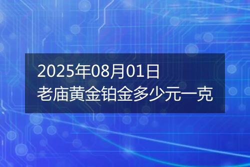 2025年08月01日老庙黄金铂金多少元一克