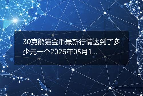 30克熊猫金币最新行情达到了多少元一个2026年05月17日