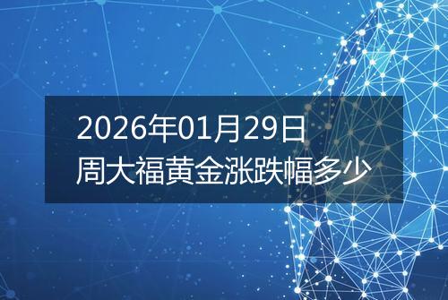 2026年01月29日周大福黄金涨跌幅多少