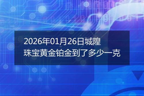 2026年01月26日城隍珠宝黄金铂金到了多少一克