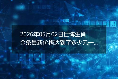 2026年05月02日世博生肖金条最新价格达到了多少元一克