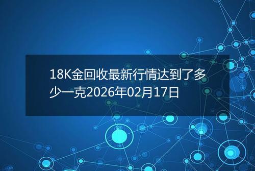 18K金回收最新行情达到了多少一克2026年02月17日