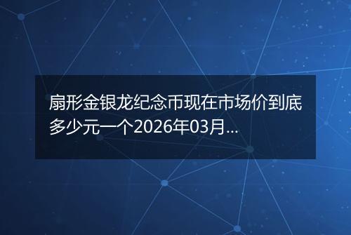 扇形金银龙纪念币现在市场价到底多少元一个2026年03月29日