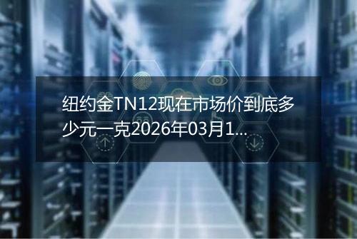 纽约金TN12现在市场价到底多少元一克2026年03月12日