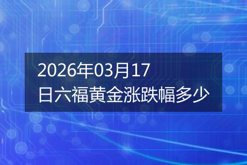 2026年03月17日六福黄金涨跌幅多少