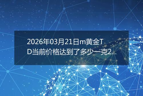 2026年03月21日m黄金TD当前价格达到了多少一克2026年03月21日