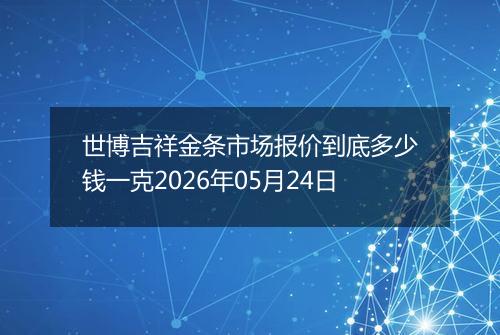 世博吉祥金条市场报价到底多少钱一克2026年05月24日