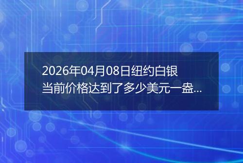 2026年04月08日纽约白银当前价格达到了多少美元一盎司2026年04月08日