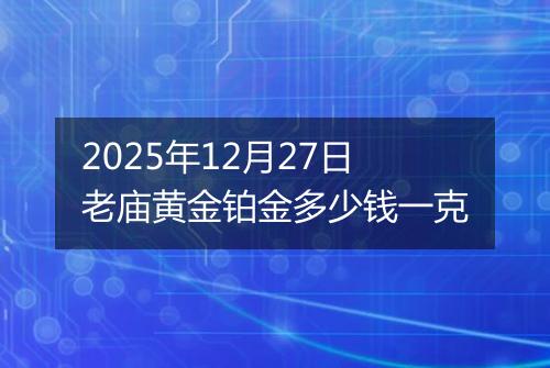 2025年12月27日老庙黄金铂金多少钱一克
