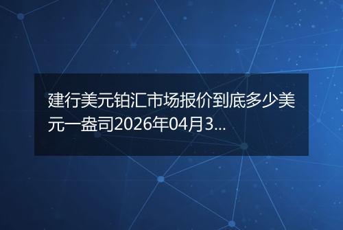 建行美元铂汇市场报价到底多少美元一盎司2026年04月30日