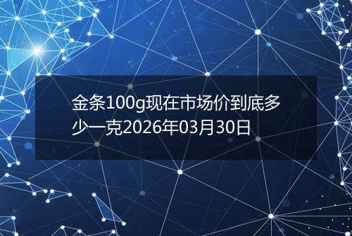 金条100g现在市场价到底多少一克2026年03月30日