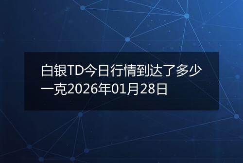 白银TD今日行情到达了多少一克2026年01月28日