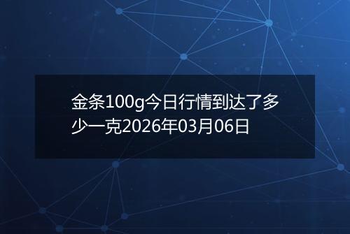 金条100g今日行情到达了多少一克2026年03月06日