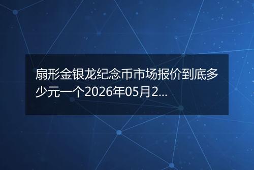 扇形金银龙纪念币市场报价到底多少元一个2026年05月27日