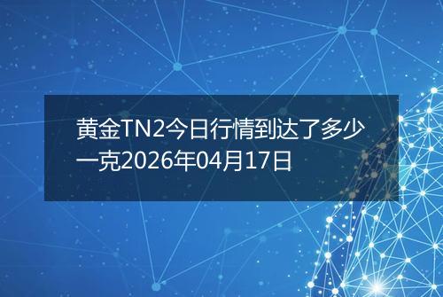 黄金TN2今日行情到达了多少一克2026年04月17日