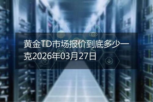 黄金TD市场报价到底多少一克2026年03月27日