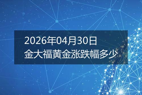 2026年04月30日金大福黄金涨跌幅多少