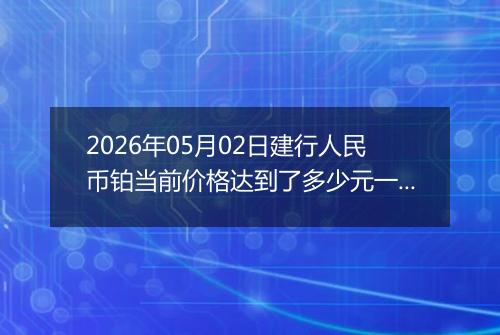 2026年05月02日建行人民币铂当前价格达到了多少元一克2026年05月02日