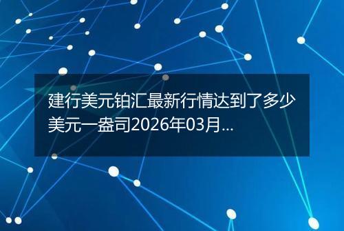 建行美元铂汇最新行情达到了多少美元一盎司2026年03月13日