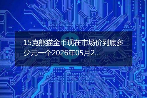 15克熊猫金币现在市场价到底多少元一个2026年05月29日