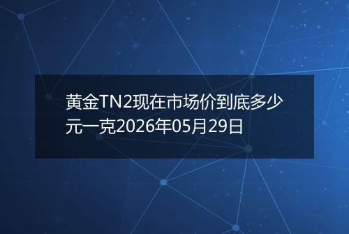 黄金TN2现在市场价到底多少元一克2026年05月29日