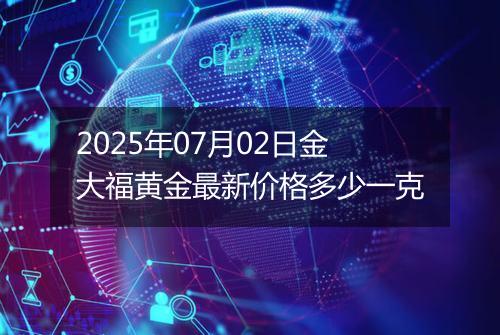 2025年07月02日金大福黄金最新价格多少一克