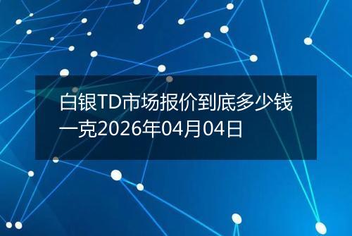 白银TD市场报价到底多少钱一克2026年04月04日