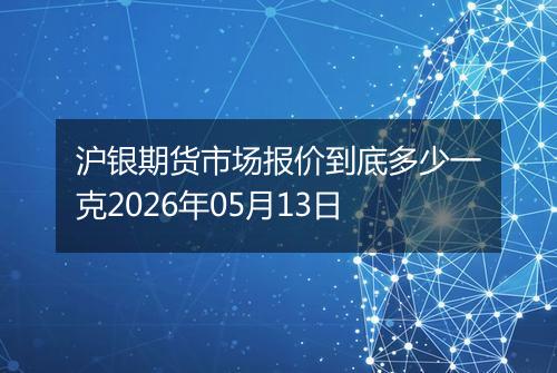 沪银期货市场报价到底多少一克2026年05月13日