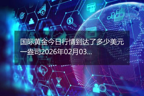 国际黄金今日行情到达了多少美元一盎司2026年02月03日