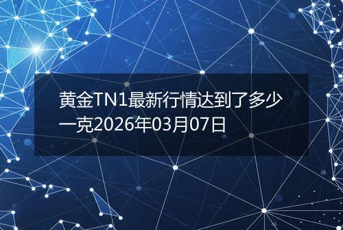 黄金TN1最新行情达到了多少一克2026年03月07日