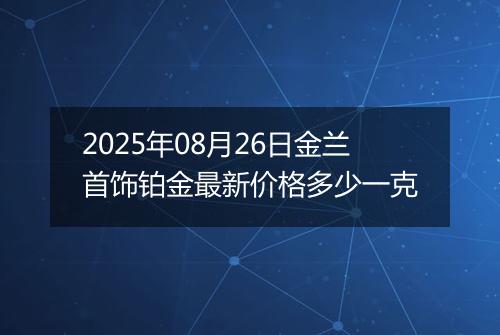 2025年08月26日金兰首饰铂金最新价格多少一克