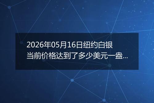 2026年05月16日纽约白银当前价格达到了多少美元一盎司2026年05月16日