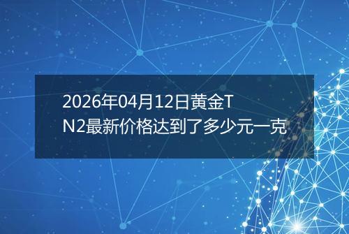 2026年04月12日黄金TN2最新价格达到了多少元一克