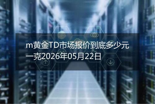 m黄金TD市场报价到底多少元一克2026年05月22日