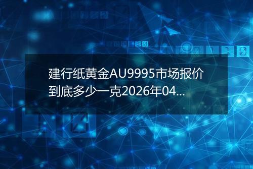 建行纸黄金AU9995市场报价到底多少一克2026年04月26日