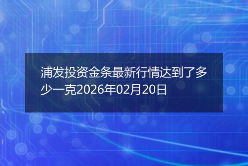 浦发投资金条最新行情达到了多少一克2026年02月20日