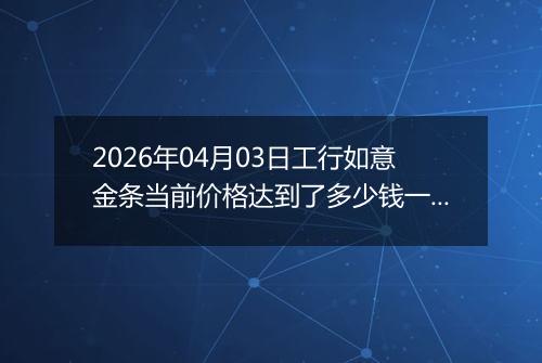 2026年04月03日工行如意金条当前价格达到了多少钱一克2026年04月03日