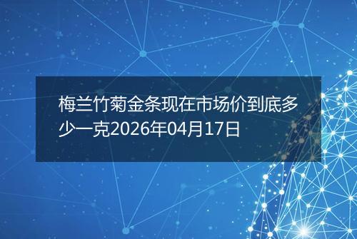 梅兰竹菊金条现在市场价到底多少一克2026年04月17日